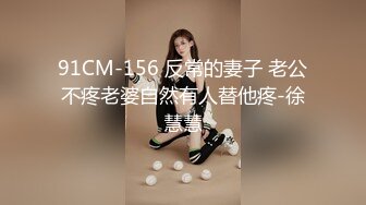 91CM-156 反常的妻子 老公不疼老婆自然有人替他疼-徐慧慧