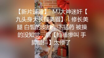 【新片速遞】  MJ大神迷奸【九头身大长腿美眉】！修长美腿 白皙的皮肤，下猛药 被操的没知觉，后【抽搐惨叫 手脚颤抖】太惨了 