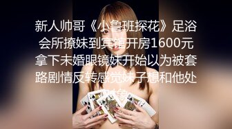 新人帅哥《小鲁班探花》足浴会所撩妹到宾馆开房1600元拿下未婚眼镜妹开始以为被套路剧情反转感觉妹子想和他处对象