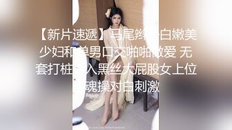 【新片速遞】马尾辫子白嫩美少妇和单男口交啪啪做爱 无套打桩后入黑丝大屁股女上位销魂操对白刺激