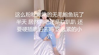 这么粉粉嫩嫩的无毛鲍鱼玩了半天 居然鸡吧还是软趴趴 还要硬插能进去吗 这么紧的小穴