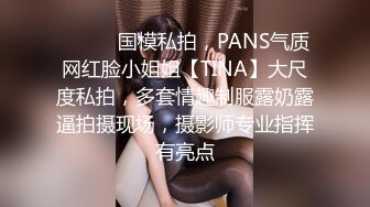 ⚫️⚫️国模私拍，PANS气质网红脸小姐姐【TINA】大尺度私拍，多套情趣制服露奶露逼拍摄现场，摄影师专业指挥有亮点