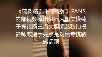 《蓝树精选重磅核弹》PANS内部视频流出极品大奶美模菊子宾馆露三点大胆绳艺私拍摄影师咸猪手亮点是对话专挑敏感话题