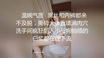 ✿温婉气质✿黑丝和内裤都来不及脱，撕碎大jb直填满肉穴洗手间疯狂后入小母狗抽插的白浆都在往下流