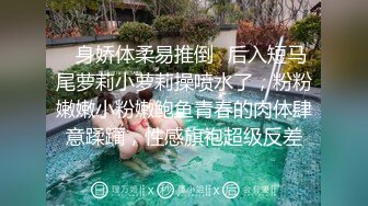 ✿身娇体柔易推倒✿后入短马尾萝莉小萝莉操喷水了，粉粉嫩嫩小粉嫩鲍鱼青春的肉体肆意蹂躏，性感旗袍超级反差