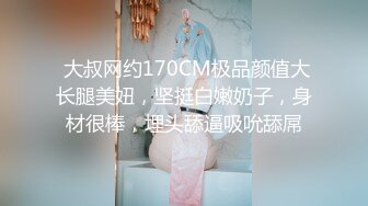  大叔网约170CM极品颜值大长腿美妞，坚挺白嫩奶子，身材很棒，埋头舔逼吸吮舔屌