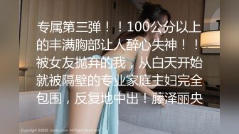 专属第三弹！！100公分以上的丰满胸部让人醉心失神！！被女友抛弃的我，从白天开始就被隔壁的专业家庭主妇完全包围，反复地中出！藤泽丽央