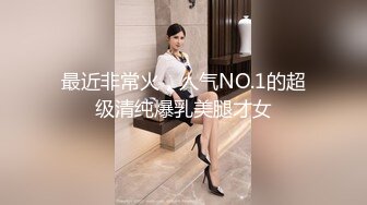 最近非常火，人气NO.1的超级清纯爆乳美腿才女