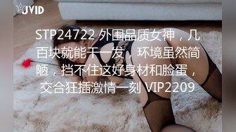 STP24722 外围品质女神，几百块就能干一发，环境虽然简陋，挡不住这好身材和脸蛋，交合狂插激情一刻 VIP2209