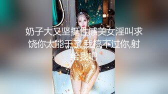  爆乳--小迷妹呀，02年童颜巨乳，柳腰玉乳、翘臀，细长腿，做爱撞击的乳中飞舞