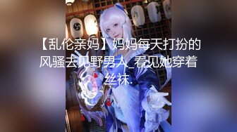 【乱伦亲妈】妈妈每天打扮的风骚去见野男人_看见她穿着丝袜.