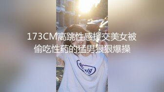 173CM高跳性感援交美女被偷吃性药的猛男狠狠爆操