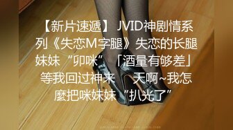 【新片速遞】 JVID神剧情系列《失恋M字腿》失恋的长腿妹妹“卯咪”「酒量有够差」等我回过神来❤️天啊~我怎麼把咪妹妹“扒光了”