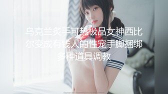 乌克兰炙手可热极品女神西比尔变成有钱人的性宠手脚捆绑多种道具调教