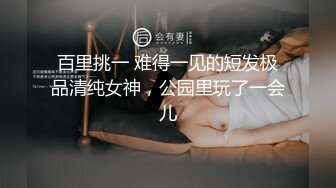 百里挑一 难得一见的短发极品清纯女神，公园里玩了一会儿