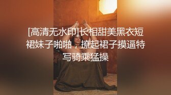 [高清无水印]长相甜美黑衣短裙妹子啪啪，撩起裙子摸逼特写骑乘猛操