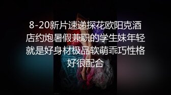 8-20新片速递探花欧阳克酒店约炮暑假兼职的学生妹年轻就是好身材极品软萌乖巧性格好很配合