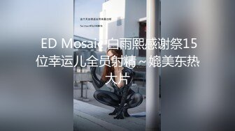  ED Mosaic 白雨熙感谢祭15位幸运儿全员射精～媲美东热大片