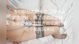 专约极品尤物大神02年中山女大学妹，喝了点酒就发骚，主动要求穿戴整齐跪在房门等两个爸爸回来玩