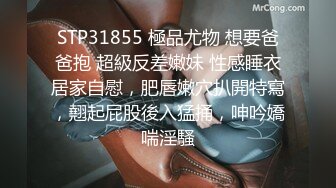 STP31855 極品尤物 想要爸爸抱 超級反差嫩妹 性感睡衣居家自慰，肥唇嫩穴扒開特寫，翹起屁股後入猛捅，呻吟嬌喘淫騷