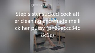 Step sister sucked cock after cleaning and made me lick her pussy (ph62accc34c8c1c)