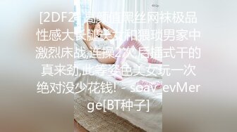 [2DF2] 高颜值黑丝网袜极品性感大长腿美女和猥琐男家中激烈床战,连操2次,后插式干的真来劲,此等姿色美女玩一次绝对没少花钱! - soav_evMerge[BT种子]