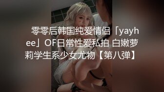 ✨零零后韩国纯爱情侣「yayhee」OF日常性爱私拍 白嫩萝莉学生系少女尤物【第八弹】