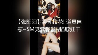 【张阳阳】美乳校花! 道具自慰~SM无套啪啪~掐脖狂干