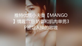 推特优质小夫妻【MANGO】情趣自拍 娇妻和肌肉单男3P被后入操的嗷嗷