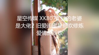 星空传媒 XK8078 我的老婆是大佬2 旧爱闺蜜是新欢修炼爱情的新欢