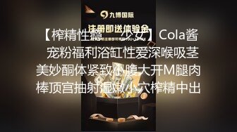 【榨精性瘾❤️少女】Cola酱✿宠粉福利浴缸性爱深喉吸茎美妙酮体紧致小腹大开M腿肉棒顶宫抽射湿嫩小穴榨精中出