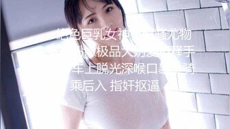 ❤️绝色巨乳女神，超骚尤物，挺翘粉嫩极品大奶爱不释手，户外车上脱光深喉口暴，骑乘后入 指奸抠逼