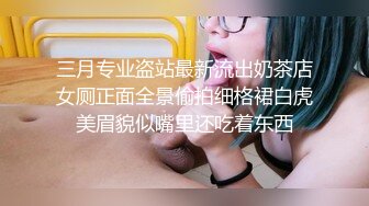 三月专业盗站最新流出奶茶店女厕正面全景偷拍细格裙白虎美眉貌似嘴里还吃着东西