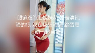 -眼镜双胞胎姐妹花 外表清纯骚的很 双女互舔骚逼 跳蛋震动一起自摸