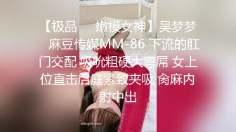 【极品❤️嫩模女神】吴梦梦✿ 麻豆传媒MM-86 下流的肛门交配 吸吮粗硬大弯屌 女上位直击后庭紧致夹吸 肏麻内射中出