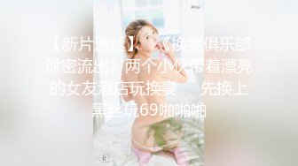 【新片速遞】   《换妻俱乐部泄密流出》两个小伙带着漂亮的女友酒店玩换妻❤️先换上黑丝玩69啪啪啪