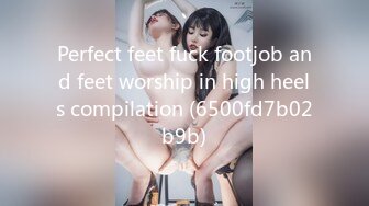 Perfect feet fuck footjob and feet worship in high heels compilation (6500fd7b02b9b)