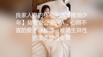 良家人妻的私密生活【推油少年】背着老公来SPA，心照不宣的要干啥都懂，被陌生异性把重要部位全摸