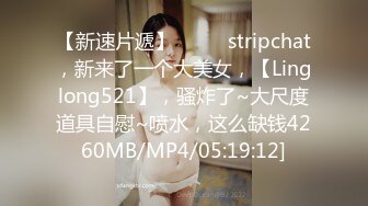 【新速片遞】  ⭐⭐⭐stripchat，新来了一个大美女，【Linglong521】，骚炸了~大尺度道具自慰~喷水，这么缺钱4260MB/MP4/05:19:12]