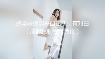 把学妹绑起来自己动，有对白（成都私聊看详情页）