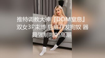 推特调教大神『DOM窒息』双女3P束缚 后庭开发狗奴 器具强制啪啪高潮 