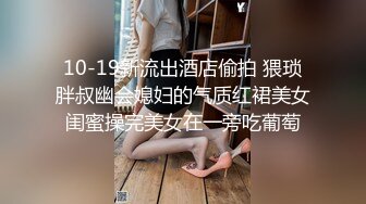 10-19新流出酒店偷拍 猥琐胖叔幽会媳妇的气质红裙美女闺蜜操完美女在一旁吃葡萄