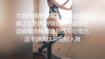 大圆床睡着睡着手不由自主就摸上女的乳房情欲挑逗起来主动骑乘肉棒噗嗤起伏吞吐吸允这丰腴肉体啪啪射入爽