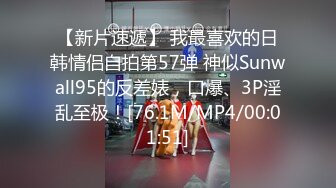 【新片速遞】 我最喜欢的日韩情侣自拍第57弹 神似Sunwall95的反差婊，口爆、3P淫乱至极！[76.1M/MP4/00:01:51]