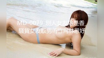 MD-0079_別人女友總是香_騷貨女友馭男術官网林思妤