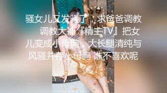 骚女儿又发骚了，求爸爸调教❤️调教大神『精主TV』把女儿变成小母狗，大长腿清纯与风骚并存小母狗 谁不喜欢呢？