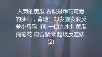 入菊的黄瓜 看似是乖巧可爱的萝莉，背地里却发骚发浪反差小母狗『吃一口九水』黄瓜捅菊花 宿舍紫薇 超级反差婊 (2)