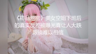 《精品泄密》美女空姐下班后的真实反差被曝光真让人大跌眼镜难以相信