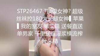 STP26467 ?顶级女神? 超级丝袜控180大长腿女神▌苹果▌我的室友 第二篇 送餐直送单男家 千里送逼淫浆横流榨汁采精