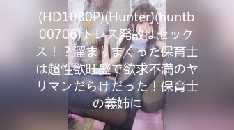 (HD1080P)(Hunter)(huntb00706)トレス発散はセックス！？溜まりまくった保育士は超性欲旺盛で欲求不満のヤリマンだらけだった！保育士の義姉に